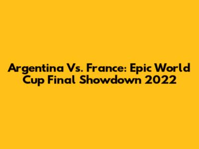 Argentina Vs. France: Epic World Cup Final Showdown 2022