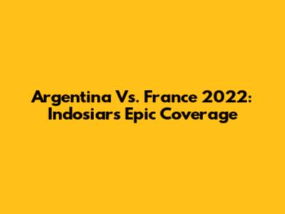 Argentina Vs. France 2022: Indosiar's Epic Coverage