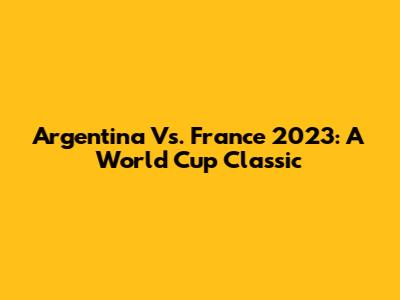 Argentina Vs. France 2023: A World Cup Classic