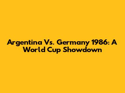Argentina Vs. Germany 1986: A World Cup Showdown