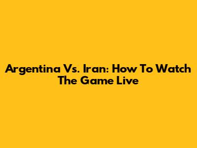 Argentina Vs. Iran: How To Watch The Game Live