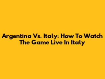 Argentina Vs. Italy: How To Watch The Game Live In Italy