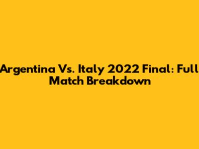 Argentina Vs. Italy 2022 Final: Full Match Breakdown