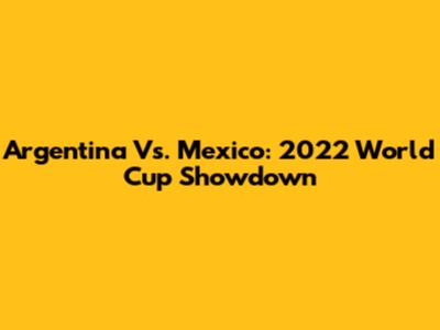 Argentina Vs. Mexico: 2022 World Cup Showdown