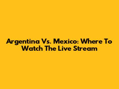 Argentina Vs. Mexico: Where To Watch The Live Stream