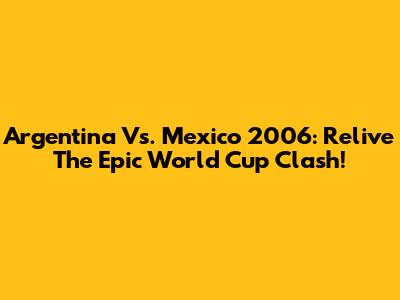 Argentina Vs. Mexico 2006: Relive The Epic World Cup Clash!