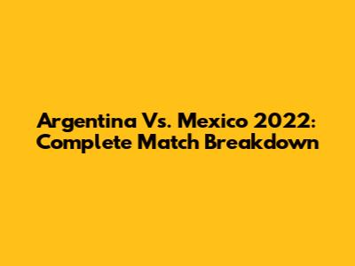 Argentina Vs. Mexico 2022: Complete Match Breakdown