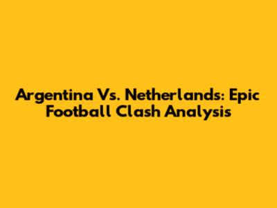 Argentina Vs. Netherlands: Epic Football Clash Analysis