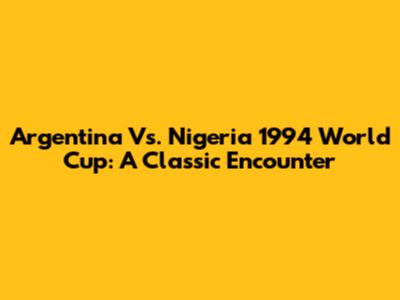 Argentina Vs. Nigeria 1994 World Cup: A Classic Encounter