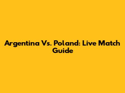 Argentina Vs. Poland: Live Match Guide