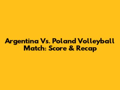 Argentina Vs. Poland Volleyball Match: Score & Recap