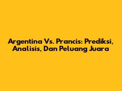 Argentina Vs. Prancis: Prediksi, Analisis, Dan Peluang Juara