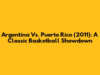 Argentina Vs. Puerto Rico (2011): A Classic Basketball Showdown