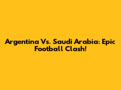Argentina Vs. Saudi Arabia: Epic Football Clash!