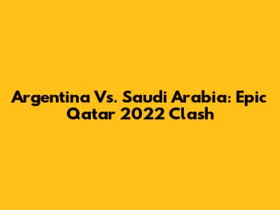 Argentina Vs. Saudi Arabia: Epic Qatar 2022 Clash