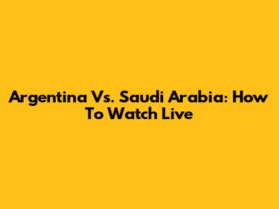 Argentina Vs. Saudi Arabia: How To Watch Live