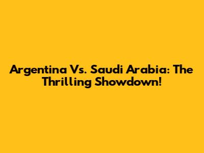 Argentina Vs. Saudi Arabia: The Thrilling Showdown!