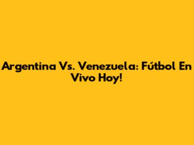 Argentina Vs. Venezuela: Fútbol En Vivo Hoy!