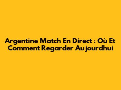 Argentine Match En Direct : Où Et Comment Regarder Aujourd'hui
