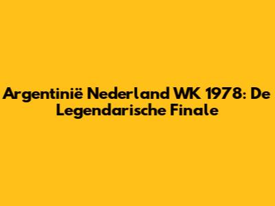 Argentinië Nederland WK 1978: De Legendarische Finale