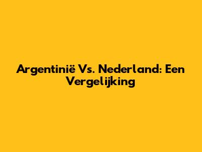 Argentinië Vs. Nederland: Een Vergelijking