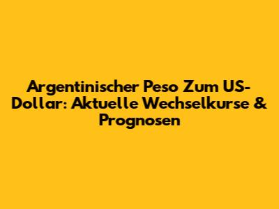 Argentinischer Peso Zum US-Dollar: Aktuelle Wechselkurse & Prognosen