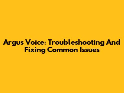 Argus Voice: Troubleshooting And Fixing Common Issues