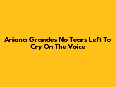 Ariana Grande's "No Tears Left To Cry" On The Voice