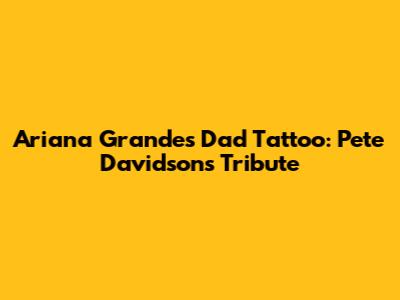 Ariana Grande's Dad Tattoo: Pete Davidson's Tribute