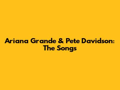 Ariana Grande & Pete Davidson: The Songs
