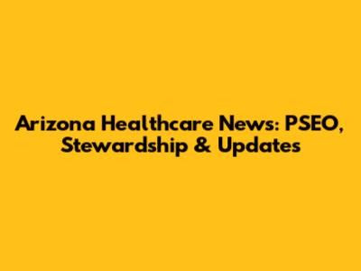 Arizona Healthcare News: PSEO, Stewardship & Updates