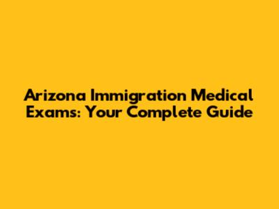 Arizona Immigration Medical Exams: Your Complete Guide