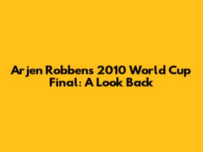 Arjen Robben's 2010 World Cup Final: A Look Back