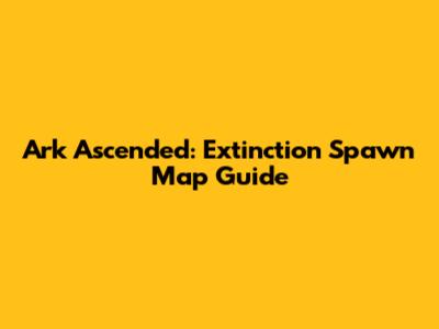 Ark Ascended: Extinction Spawn Map Guide