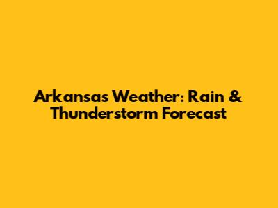 Arkansas Weather: Rain & Thunderstorm Forecast