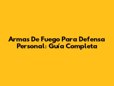 Armas De Fuego Para Defensa Personal: Guía Completa
