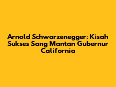 Arnold Schwarzenegger: Kisah Sukses Sang Mantan Gubernur California