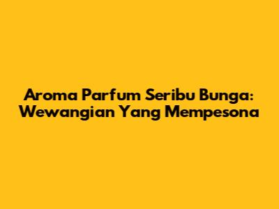 Aroma Parfum Seribu Bunga: Wewangian Yang Mempesona