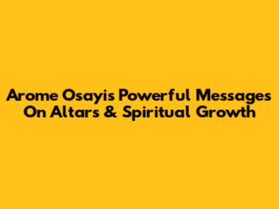 Arome Osayi's Powerful Messages On Altars & Spiritual Growth