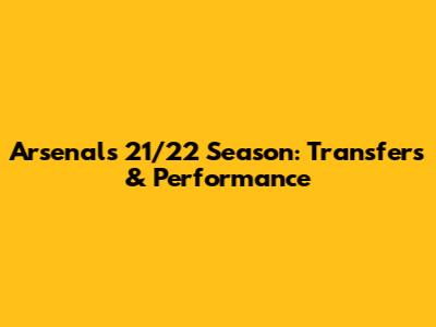 Arsenal's 21/22 Season: Transfers & Performance