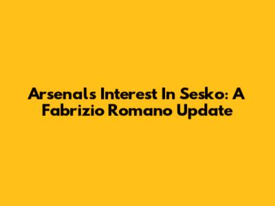 Arsenal's Interest In Sesko: A Fabrizio Romano Update