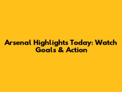 Arsenal Highlights Today: Watch Goals & Action