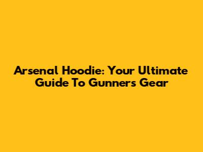 Arsenal Hoodie: Your Ultimate Guide To Gunners' Gear