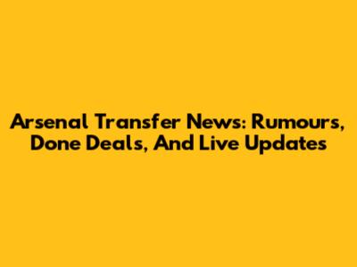 Arsenal Transfer News: Rumours, Done Deals, And Live Updates