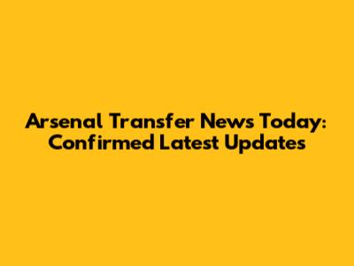 Arsenal Transfer News Today: Confirmed Latest Updates