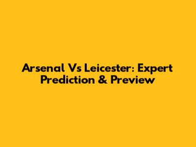 Arsenal Vs Leicester: Expert Prediction & Preview