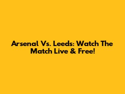 Arsenal Vs. Leeds: Watch The Match Live & Free!