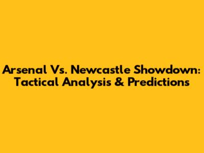Arsenal Vs. Newcastle Showdown: Tactical Analysis & Predictions