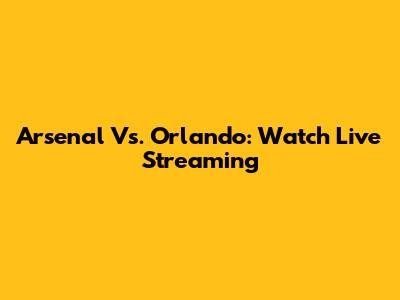Arsenal Vs. Orlando: Watch Live Streaming