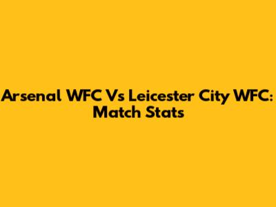 Arsenal WFC Vs Leicester City WFC: Match Stats
